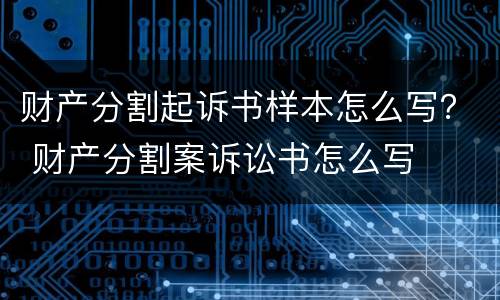 财产分割起诉书样本怎么写？ 财产分割案诉讼书怎么写
