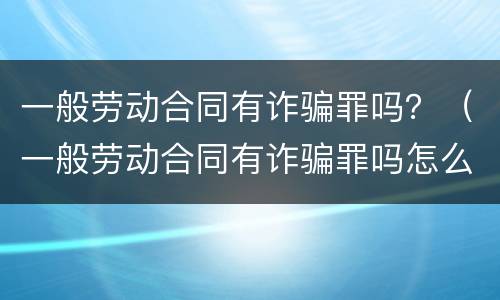 一般劳动合同有诈骗罪吗？（一般劳动合同有诈骗罪吗怎么判）