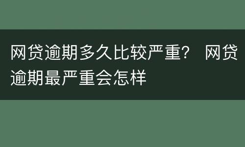 网贷逾期多久比较严重？ 网贷逾期最严重会怎样