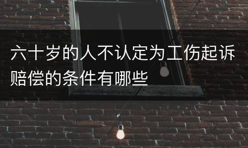 六十岁的人不认定为工伤起诉赔偿的条件有哪些