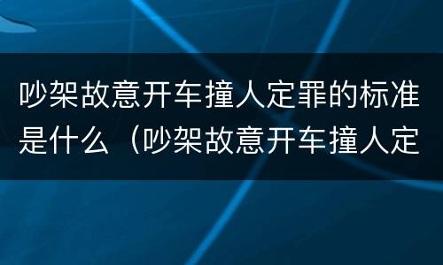 吵架故意开车撞人定罪的标准是什么（吵架故意开车撞人定罪赔偿）