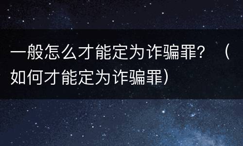 一般怎么才能定为诈骗罪？（如何才能定为诈骗罪）