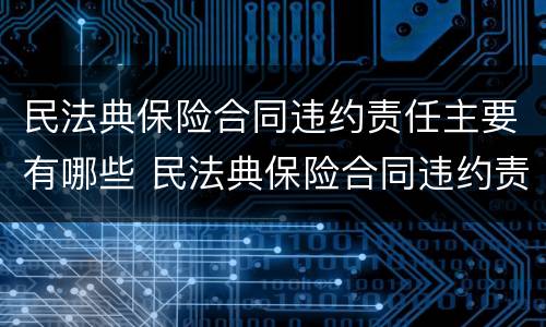 民法典保险合同违约责任主要有哪些 民法典保险合同违约责任主要有哪些
