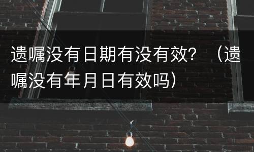 遗嘱没有日期有没有效？（遗嘱没有年月日有效吗）