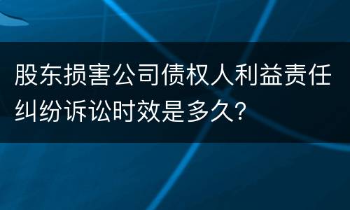 股东损害公司债权人利益责任纠纷诉讼时效是多久？