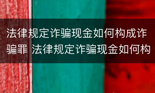 法律规定诈骗现金如何构成诈骗罪 法律规定诈骗现金如何构成诈骗罪的