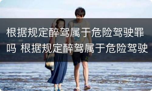根据规定醉驾属于危险驾驶罪吗 根据规定醉驾属于危险驾驶罪吗为什么