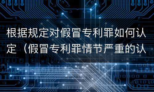 根据规定对假冒专利罪如何认定（假冒专利罪情节严重的认定）