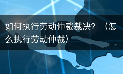 如何执行劳动仲裁裁决？（怎么执行劳动仲裁）