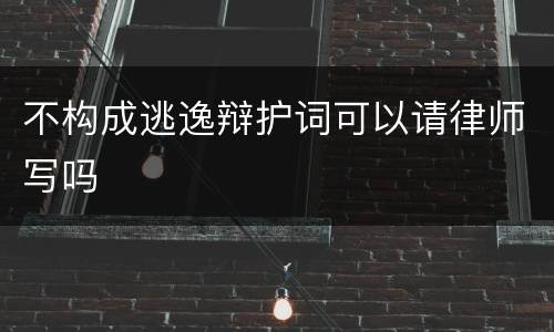 不构成逃逸辩护词可以请律师写吗