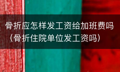 骨折应怎样发工资给加班费吗（骨折住院单位发工资吗）
