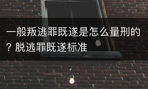 一般叛逃罪既遂是怎么量刑的? 脱逃罪既遂标准