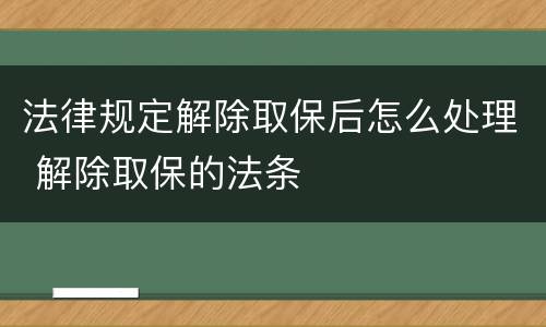 法律规定解除取保后怎么处理 解除取保的法条