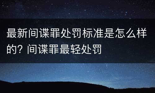 最新间谍罪处罚标准是怎么样的? 间谍罪最轻处罚