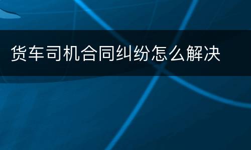 货车司机合同纠纷怎么解决