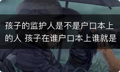 孩子的监护人是不是户口本上的人 孩子在谁户口本上谁就是监护人吗