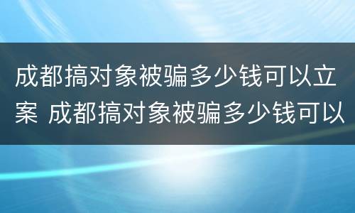 成都搞对象被骗多少钱可以立案 成都搞对象被骗多少钱可以立案起诉