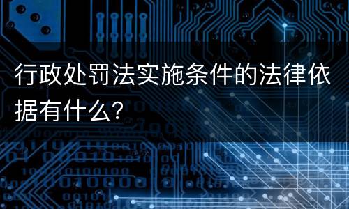 行政处罚法实施条件的法律依据有什么？
