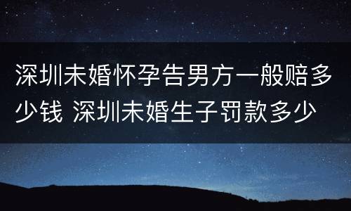 深圳未婚怀孕告男方一般赔多少钱 深圳未婚生子罚款多少