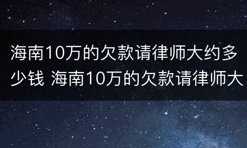 海南10万的欠款请律师大约多少钱 海南10万的欠款请律师大约多少钱一年