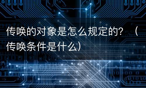传唤的对象是怎么规定的？（传唤条件是什么）