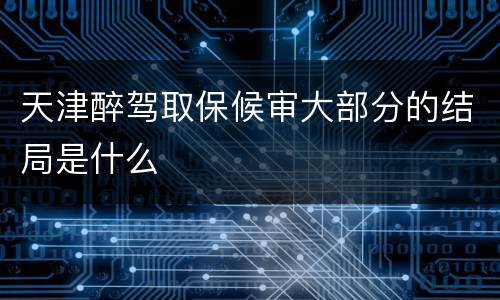 天津醉驾取保候审大部分的结局是什么