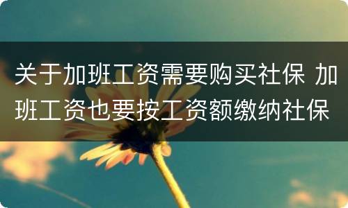 关于加班工资需要购买社保 加班工资也要按工资额缴纳社保吗