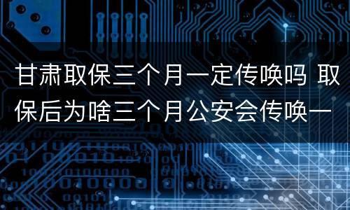 甘肃取保三个月一定传唤吗 取保后为啥三个月公安会传唤一次