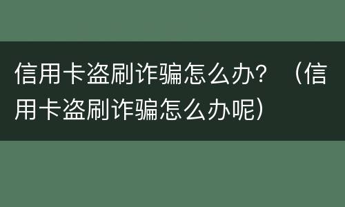 信用卡盗刷诈骗怎么办？（信用卡盗刷诈骗怎么办呢）