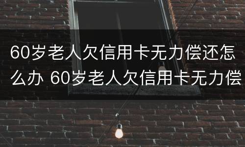 60岁老人欠信用卡无力偿还怎么办 60岁老人欠信用卡无力偿还怎么办呀