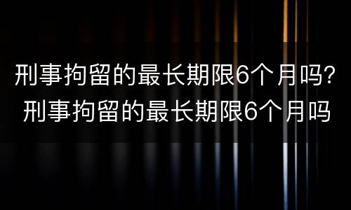 刑事拘留的最长期限6个月吗？ 刑事拘留的最长期限6个月吗判几年