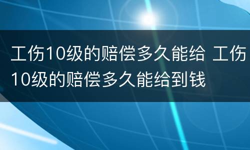 工伤10级的赔偿多久能给 工伤10级的赔偿多久能给到钱