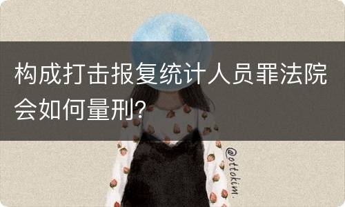 构成打击报复统计人员罪法院会如何量刑？