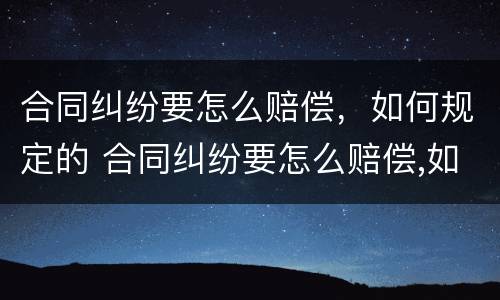 合同纠纷要怎么赔偿，如何规定的 合同纠纷要怎么赔偿,如何规定的起诉