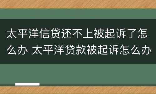 太平洋信贷还不上被起诉了怎么办 太平洋贷款被起诉怎么办