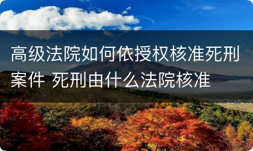 高级法院如何依授权核准死刑案件 死刑由什么法院核准