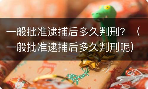 一般批准逮捕后多久判刑？（一般批准逮捕后多久判刑呢）