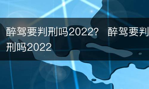 醉驾要判刑吗2022？ 醉驾要判刑吗2022