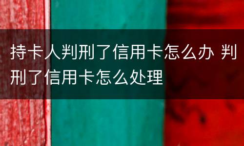 持卡人判刑了信用卡怎么办 判刑了信用卡怎么处理