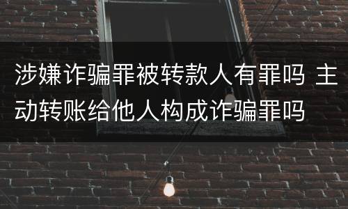 涉嫌诈骗罪被转款人有罪吗 主动转账给他人构成诈骗罪吗