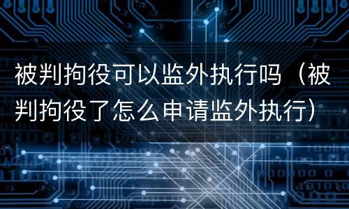 被判拘役可以监外执行吗（被判拘役了怎么申请监外执行）