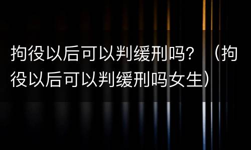 拘役以后可以判缓刑吗？（拘役以后可以判缓刑吗女生）