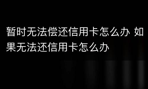 暂时无法偿还信用卡怎么办 如果无法还信用卡怎么办