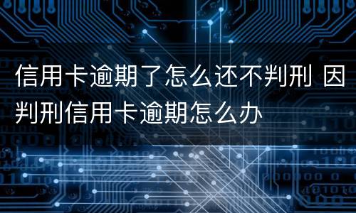 信用卡逾期了怎么还不判刑 因判刑信用卡逾期怎么办