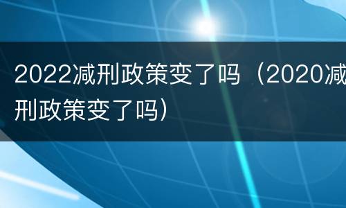 2022减刑政策变了吗（2020减刑政策变了吗）