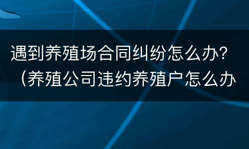 遇到养殖场合同纠纷怎么办？（养殖公司违约养殖户怎么办）
