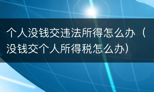 个人没钱交违法所得怎么办（没钱交个人所得税怎么办）