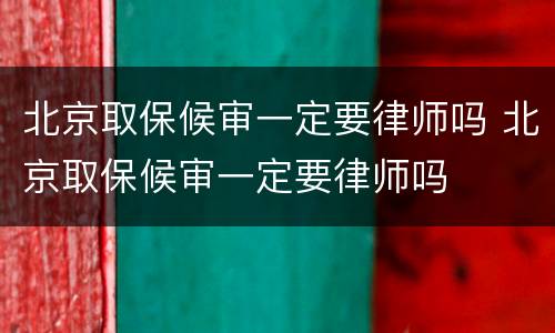 北京取保候审一定要律师吗 北京取保候审一定要律师吗