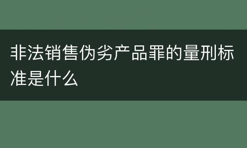 非法销售伪劣产品罪的量刑标准是什么