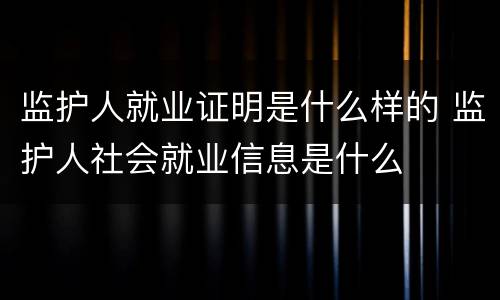 监护人就业证明是什么样的 监护人社会就业信息是什么